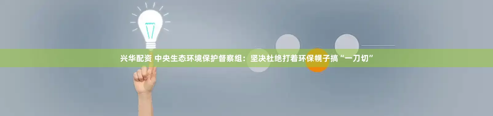 兴华配资 中央生态环境保护督察组：坚决杜绝打着环保幌子搞“一刀切”
