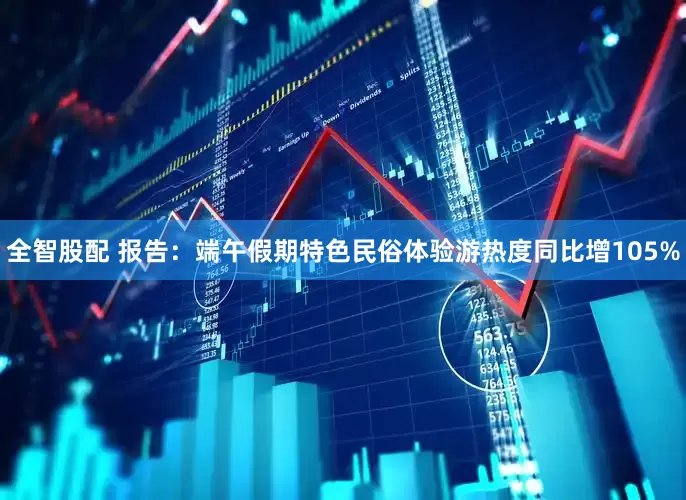 全智股配 报告：端午假期特色民俗体验游热度同比增105%