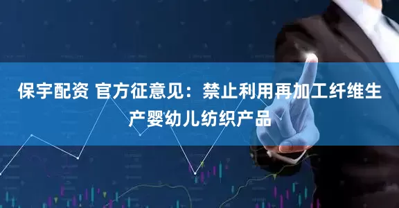 保宇配资 官方征意见：禁止利用再加工纤维生产婴幼儿纺织产品