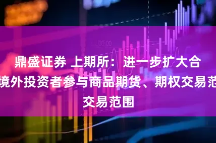 鼎盛证券 上期所：进一步扩大合格境外投资者参与商品期货、期权交易范围