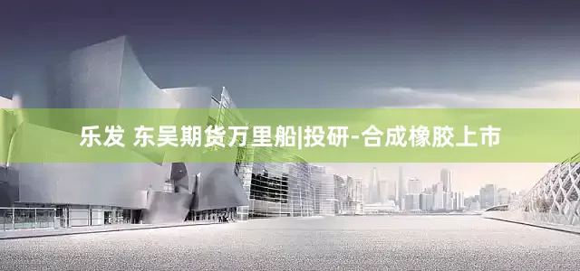 乐发 东吴期货万里船|投研-合成橡胶上市