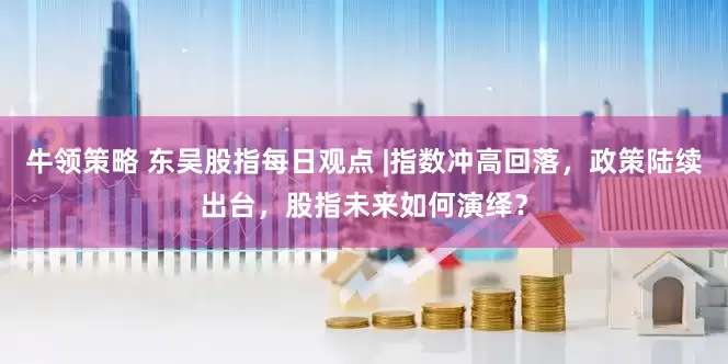 牛领策略 东吴股指每日观点 |指数冲高回落，政策陆续出台，股指未来如何演绎？