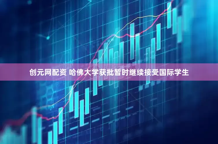 创元网配资 哈佛大学获批暂时继续接受国际学生