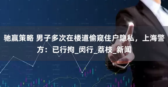驰赢策略 男子多次在楼道偷窥住户隐私，上海警方：已行拘_闵行_荔枝_新闻