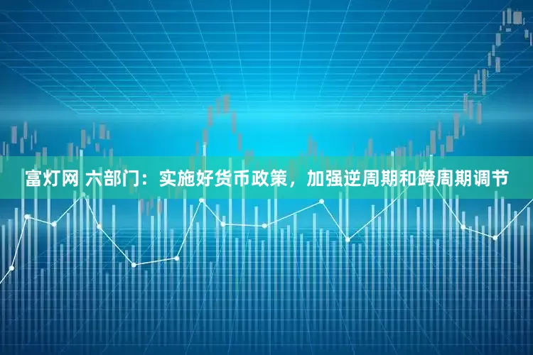 富灯网 六部门：实施好货币政策，加强逆周期和跨周期调节