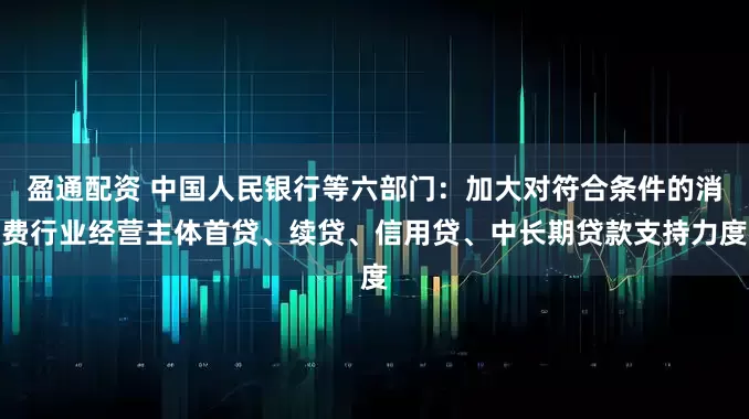 盈通配资 中国人民银行等六部门：加大对符合条件的消费行业经营主体首贷、续贷、信用贷、中长期贷款支持力度