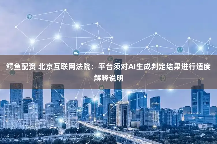 鳄鱼配资 北京互联网法院：平台须对AI生成判定结果进行适度解释说明