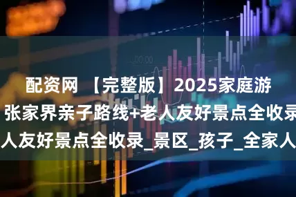 配资网 【完整版】2025家庭游张家界全攻略！张家界亲子路线+老人友好景点全收录_景区_孩子_全家人