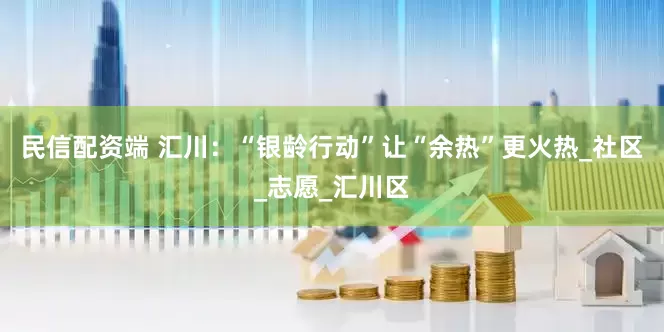民信配资端 汇川：“银龄行动”让“余热”更火热_社区_志愿_汇川区