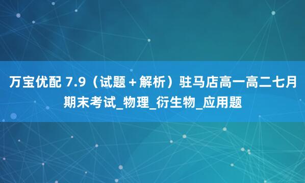万宝优配 7.9（试题＋解析）驻马店高一高二七月期末考试_物理_衍生物_应用题