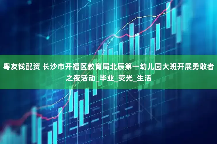 粤友钱配资 长沙市开福区教育局北辰第一幼儿园大班开展勇敢者之夜活动_毕业_荧光_生活