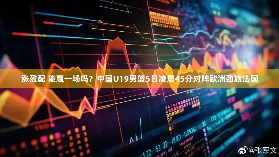 涨盈配 能赢一场吗？中国U19男篮5日凌晨45分对阵欧洲劲旅法国
