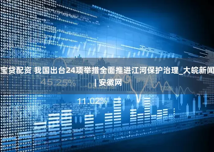宝贷配资 我国出台24项举措全面推进江河保护治理_大皖新闻 | 安徽网