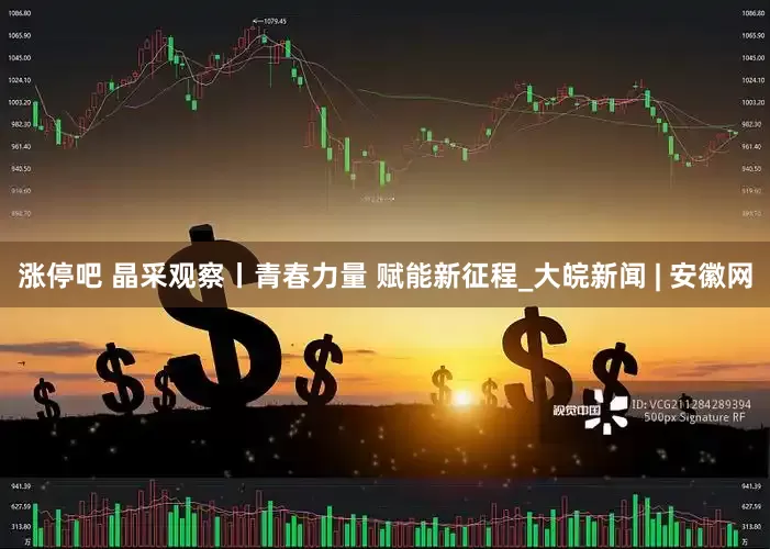 涨停吧 晶采观察丨青春力量 赋能新征程_大皖新闻 | 安徽网
