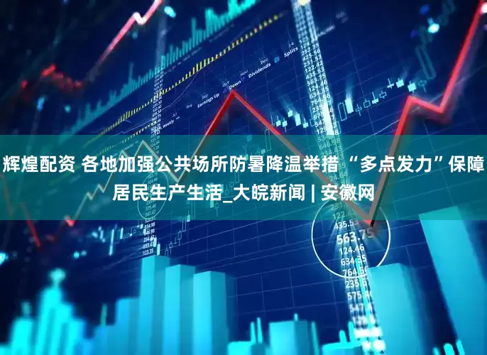 辉煌配资 各地加强公共场所防暑降温举措 “多点发力”保障居民生产生活_大皖新闻 | 安徽网