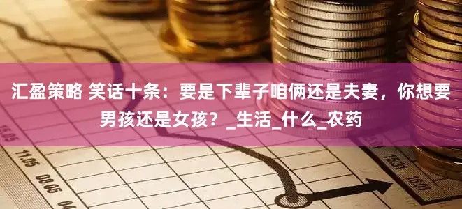汇盈策略 笑话十条：要是下辈子咱俩还是夫妻，你想要男孩还是女孩？_生活_什么_农药