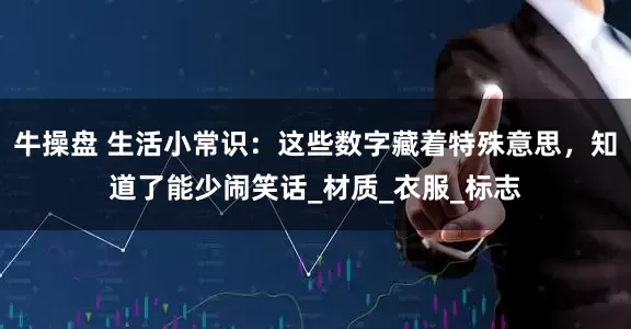 牛操盘 生活小常识：这些数字藏着特殊意思，知道了能少闹笑话_材质_衣服_标志