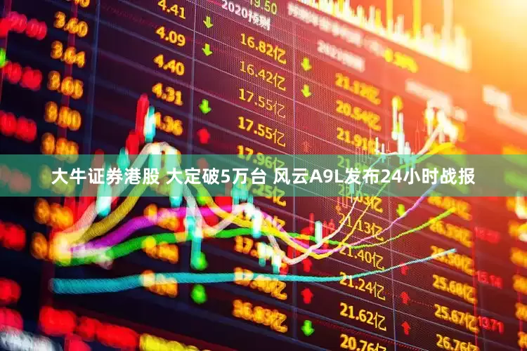 大牛证券港股 大定破5万台 风云A9L发布24小时战报