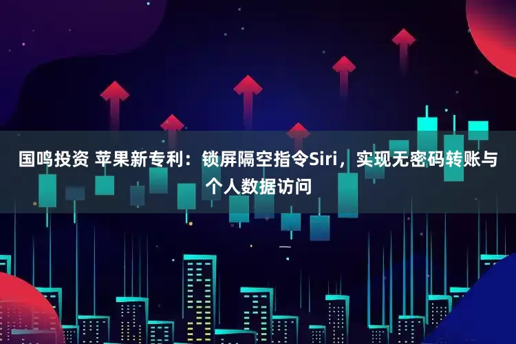 国鸣投资 苹果新专利：锁屏隔空指令Siri，实现无密码转账与个人数据访问