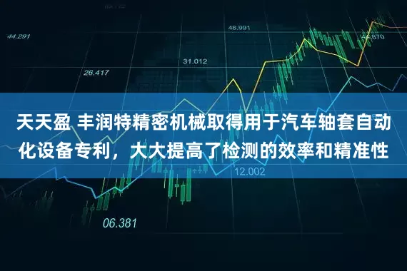 天天盈 丰润特精密机械取得用于汽车轴套自动化设备专利，大大提高了检测的效率和精准性