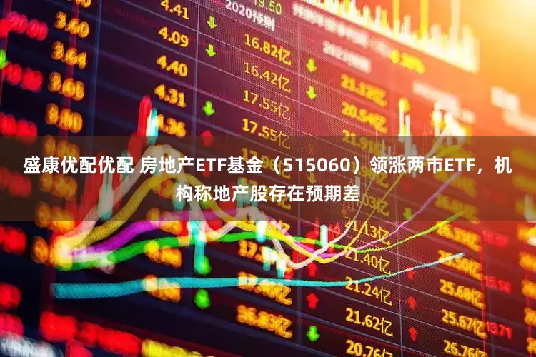 盛康优配优配 房地产ETF基金（515060）领涨两市ETF，机构称地产股存在预期差