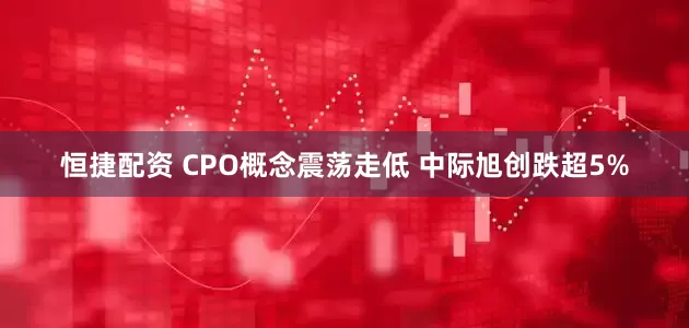 恒捷配资 CPO概念震荡走低 中际旭创跌超5%