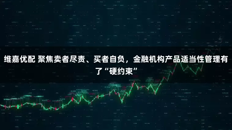维嘉优配 聚焦卖者尽责、买者自负，金融机构产品适当性管理有了“硬约束”