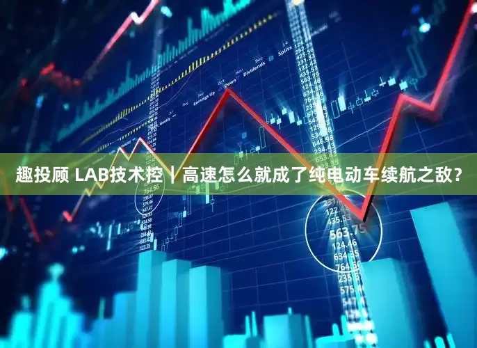 趣投顾 LAB技术控｜高速怎么就成了纯电动车续航之敌？