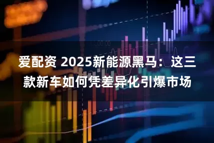 爱配资 2025新能源黑马：这三款新车如何凭差异化引爆市场