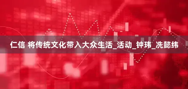 仁信 将传统文化带入大众生活_活动_钟玮_冼懿纬