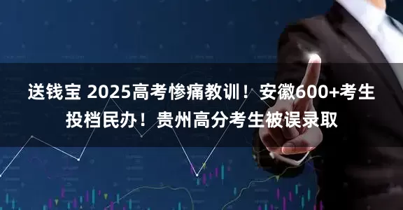 送钱宝 2025高考惨痛教训！安徽600+考生投档民办！贵州高分考生被误录取
