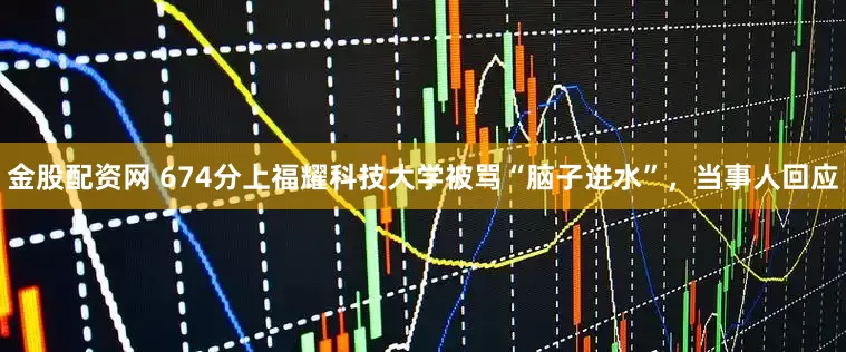 金股配资网 674分上福耀科技大学被骂“脑子进水”，当事人回应
