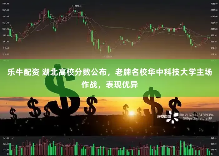 乐牛配资 湖北高校分数公布，老牌名校华中科技大学主场作战，表现优异