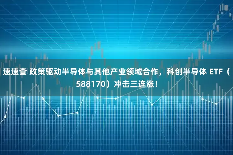 速速查 政策驱动半导体与其他产业领域合作，科创半导体 ETF（588170）冲击三连涨！