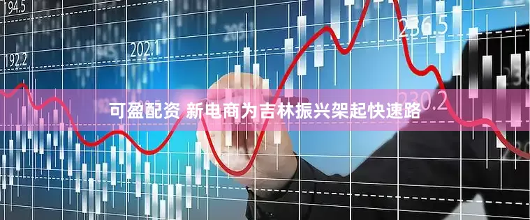 可盈配资 新电商为吉林振兴架起快速路