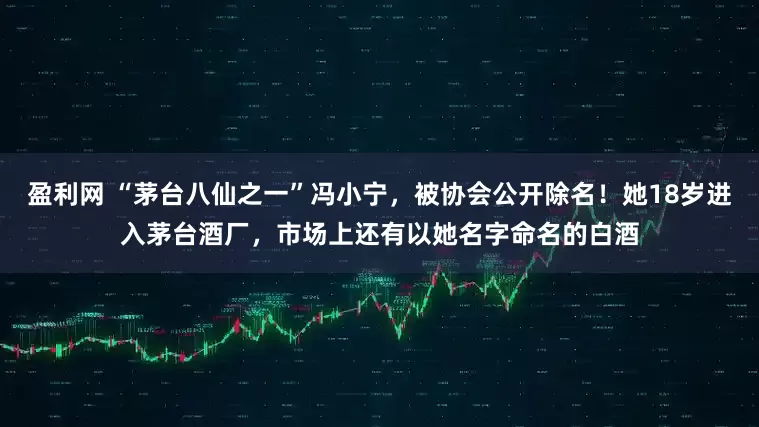 盈利网 “茅台八仙之一”冯小宁，被协会公开除名！她18岁进入茅台酒厂，市场上还有以她名字命名的白酒