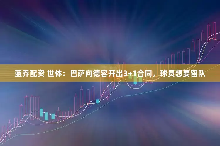 蓝乔配资 世体：巴萨向德容开出3+1合同，球员想要留队