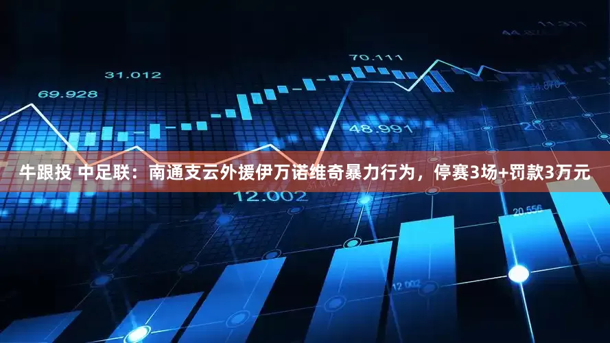 牛跟投 中足联：南通支云外援伊万诺维奇暴力行为，停赛3场+罚款3万元