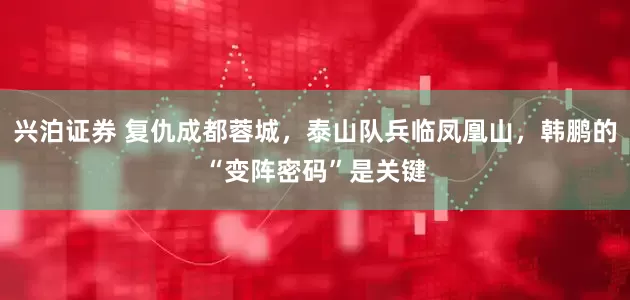 兴泊证券 复仇成都蓉城，泰山队兵临凤凰山，韩鹏的“变阵密码”是关键