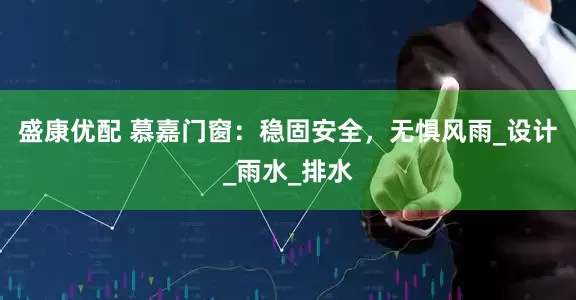盛康优配 慕嘉门窗：稳固安全，无惧风雨_设计_雨水_排水