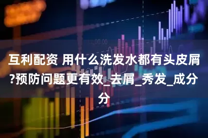 互利配资 用什么洗发水都有头皮屑?预防问题更有效_去屑_秀发_成分