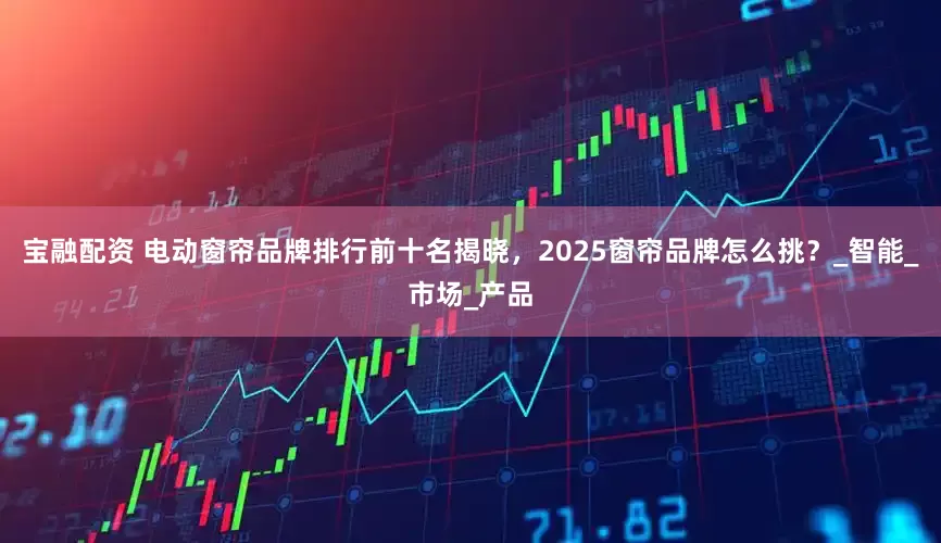 宝融配资 电动窗帘品牌排行前十名揭晓，2025窗帘品牌怎么挑？_智能_市场_产品