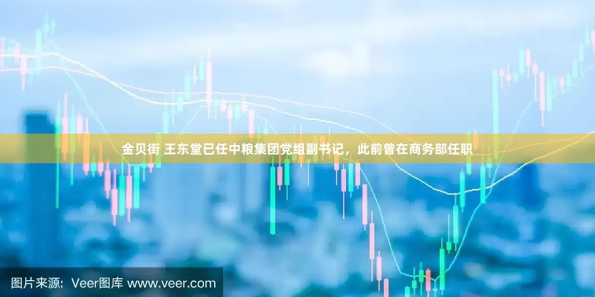 金贝街 王东堂已任中粮集团党组副书记，此前曾在商务部任职