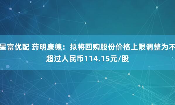 星富优配 药明康德：拟将回购股份价格上限调整为不超过人民币114.15元/股