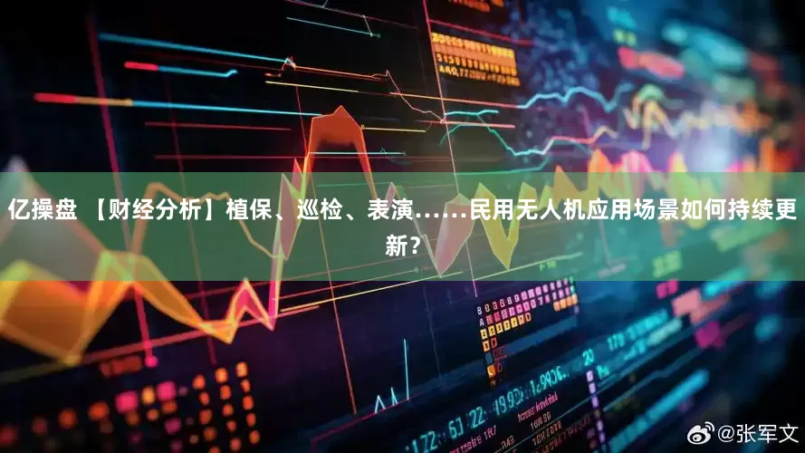 亿操盘 【财经分析】植保、巡检、表演……民用无人机应用场景如何持续更新？