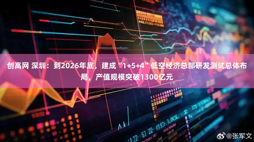 创高网 深圳：到2026年底，建成“1+5+4”低空经济总部研发测试总体布局，产值规模突破1300亿元