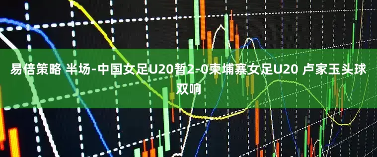 易倍策略 半场-中国女足U20暂2-0柬埔寨女足U20 卢家玉头球双响