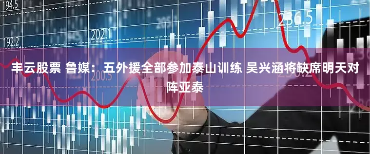 丰云股票 鲁媒：五外援全部参加泰山训练 吴兴涵将缺席明天对阵亚泰