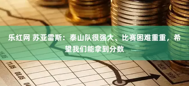 乐红网 苏亚雷斯：泰山队很强大、比赛困难重重，希望我们能拿到分数