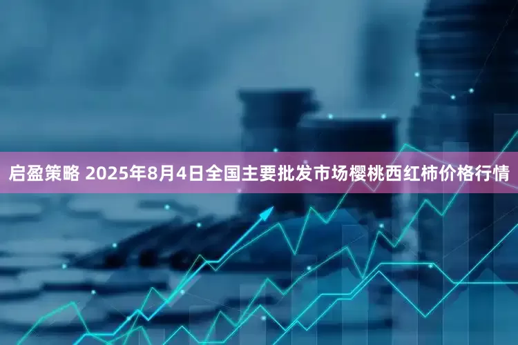 启盈策略 2025年8月4日全国主要批发市场樱桃西红柿价格行情